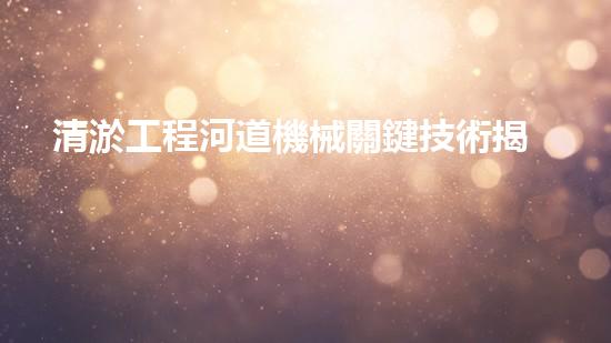 清淤工程河道機械關鍵技術揭秘：如何處理都市排水難題？
